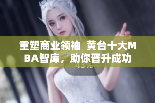重塑商业领袖  黄台十大MBA智库，助你晋升成功