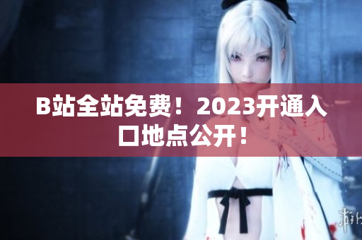 B站全站免费！2023开通入口地点公开！