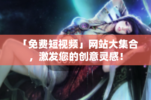 「免费短视频」网站大集合，激发您的创意灵感！