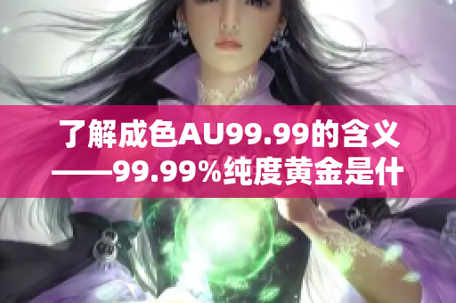 了解成色AU99.99的含义——99.99%纯度黄金是什么？