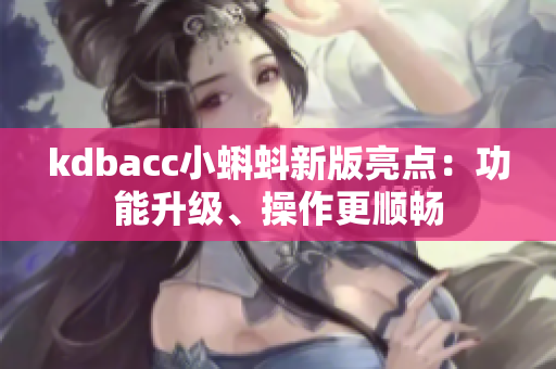 kdbacc小蝌蚪新版亮点：功能升级、操作更顺畅