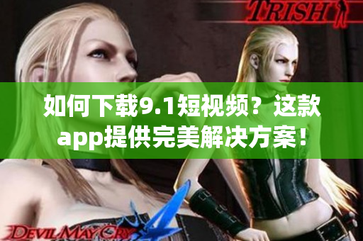 如何下载9.1短视频？这款app提供完美解决方案！