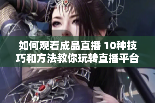 如何观看成品直播 10种技巧和方法教你玩转直播平台