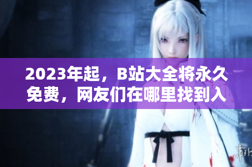 2023年起，B站大全将永久免费，网友们在哪里找到入口？