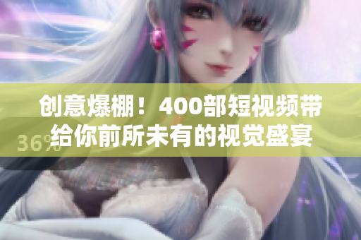 创意爆棚！400部短视频带给你前所未有的视觉盛宴
