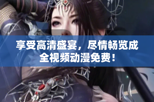 享受高清盛宴，尽情畅览成全视频动漫免费！