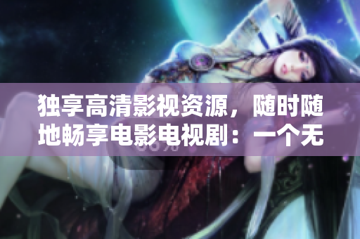 独享高清影视资源，随时随地畅享电影电视剧：一个无人在线的观影时代