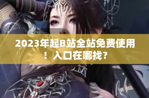 2023年起B站全站免费使用！入口在哪找？