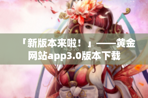 「新版本来啦！」——黄金网站app3.0版本下载