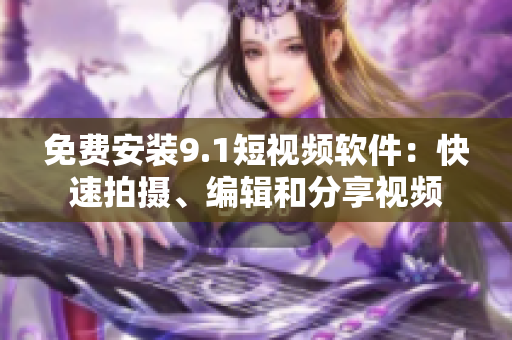 免费安装9.1短视频软件：快速拍摄、编辑和分享视频