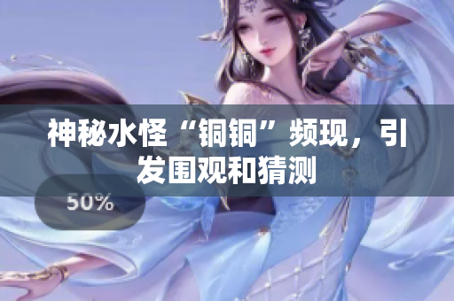 神秘水怪“铜铜”频现，引发围观和猜测