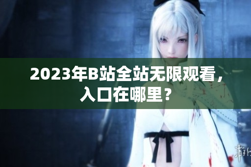 2023年B站全站无限观看，入口在哪里？