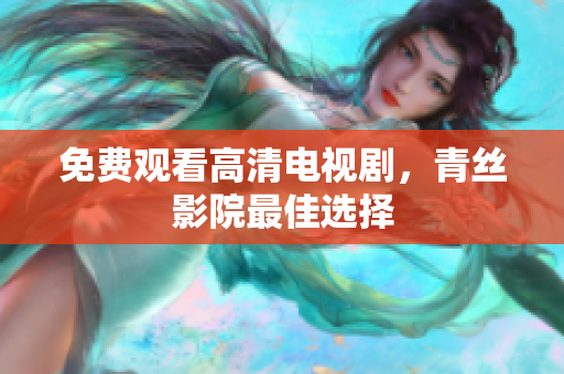 免费观看高清电视剧，青丝影院最佳选择