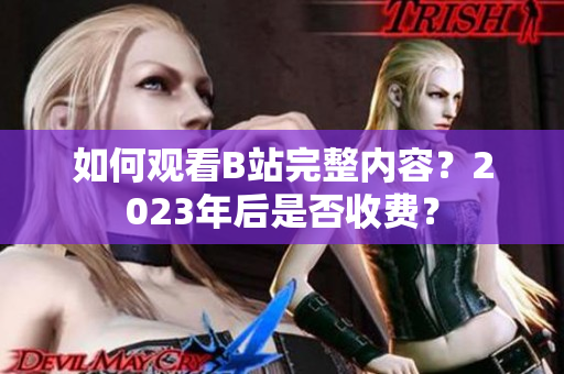 如何观看B站完整内容？2023年后是否收费？