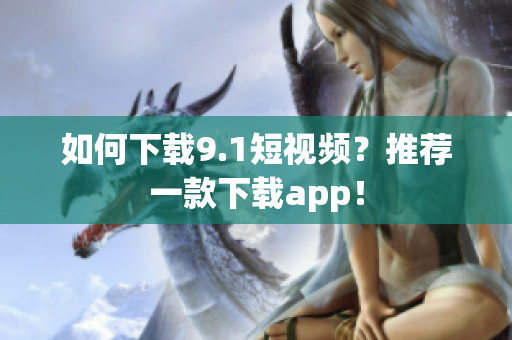 如何下载9.1短视频？推荐一款下载app！