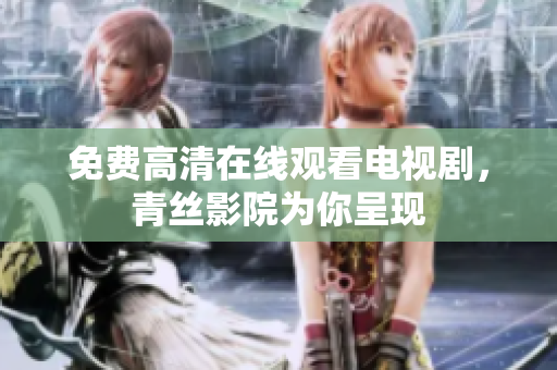 免费高清在线观看电视剧，青丝影院为你呈现