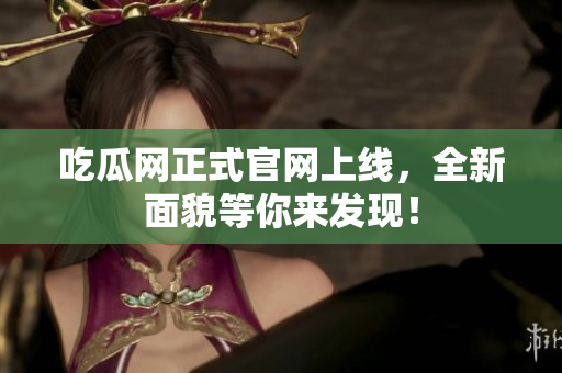 吃瓜网正式官网上线，全新面貌等你来发现！