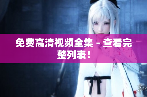 免费高清视频全集 - 查看完整列表！