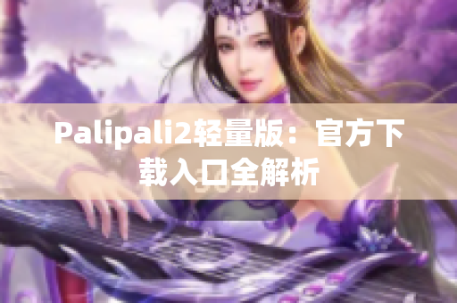 Palipali2轻量版：官方下载入口全解析
