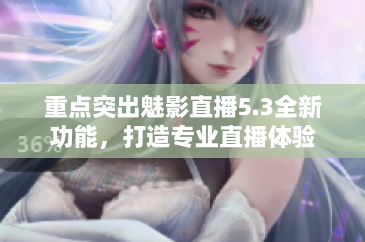 重点突出魅影直播5.3全新功能，打造专业直播体验