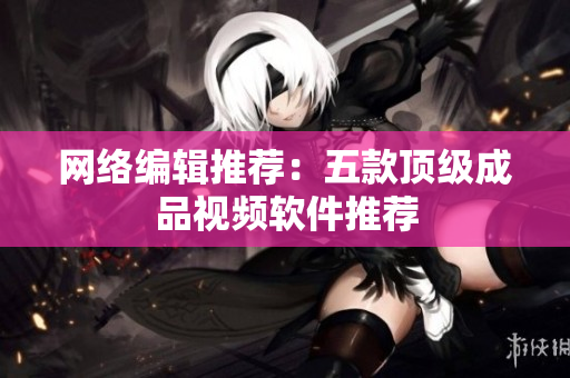 网络编辑推荐：五款顶级成品视频软件推荐