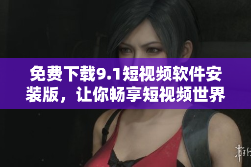 免费下载9.1短视频软件安装版，让你畅享短视频世界！