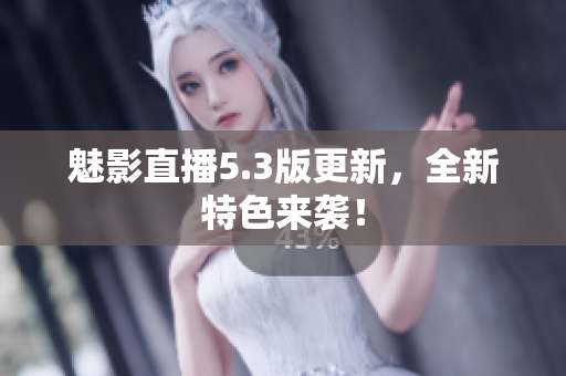 魅影直播5.3版更新，全新特色来袭！