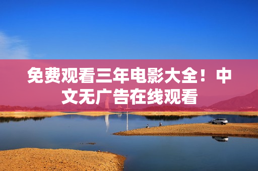 免费观看三年电影大全！中文无广告在线观看