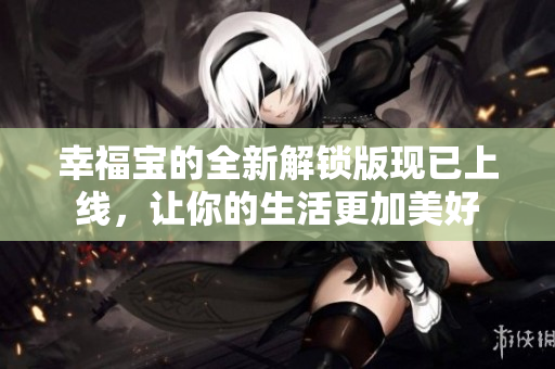 幸福宝的全新解锁版现已上线，让你的生活更加美好