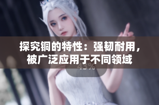 探究铜的特性：强韧耐用，被广泛应用于不同领域