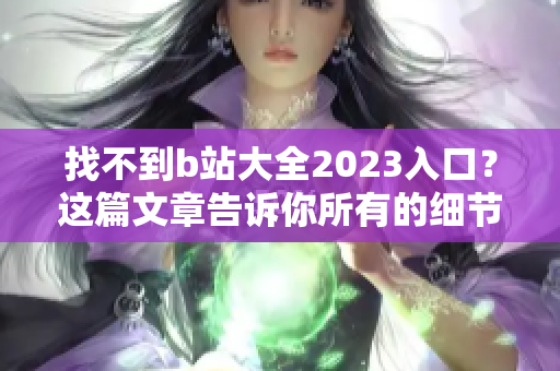 找不到b站大全2023入口？这篇文章告诉你所有的细节！
