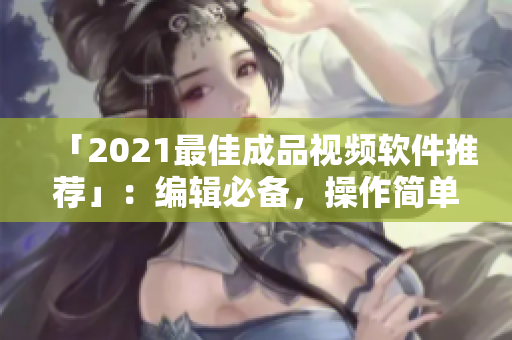 「2021最佳成品视频软件推荐」：编辑必备，操作简单，效果出众！
