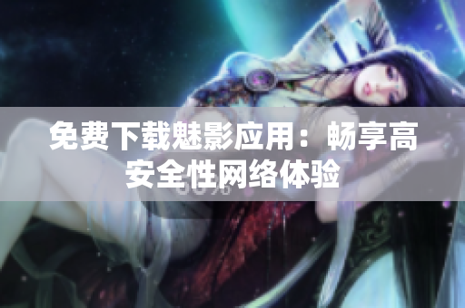 免费下载魅影应用：畅享高安全性网络体验