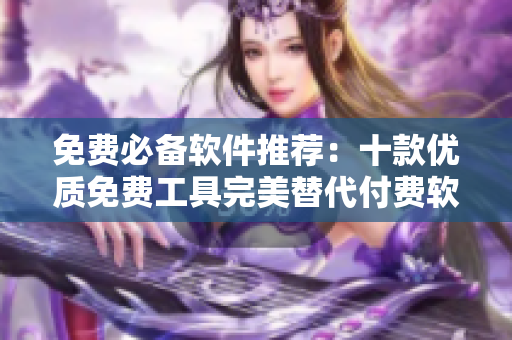 免费必备软件推荐：十款优质免费工具完美替代付费软件