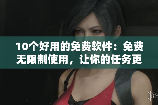 10个好用的免费软件：免费无限制使用，让你的任务更高效!