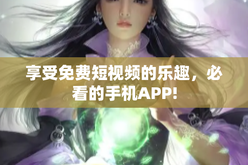 享受免费短视频的乐趣，必看的手机APP!