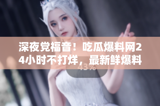 深夜党福音！吃瓜爆料网24小时不打烊，最新鲜爆料等你来！