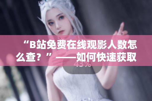 “B站免费在线观影人数怎么查？”——如何快速获取B站在线观影人数