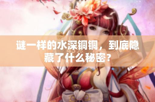 谜一样的水深铜铜，到底隐藏了什么秘密？