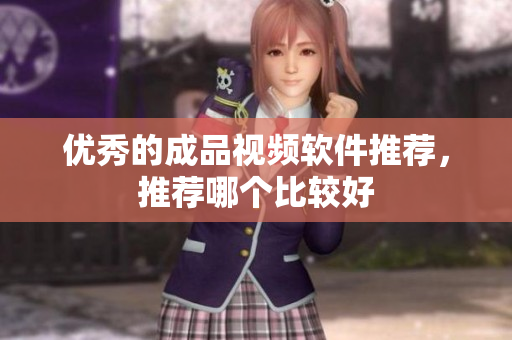 优秀的成品视频软件推荐，推荐哪个比较好