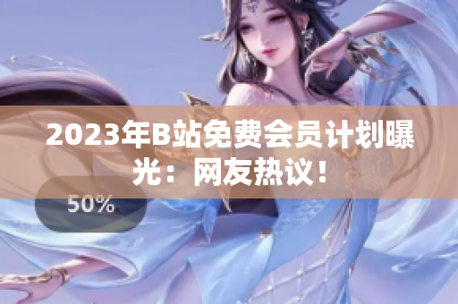 2023年B站免费会员计划曝光：网友热议！