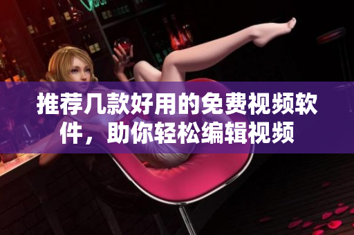 推荐几款好用的免费视频软件，助你轻松编辑视频