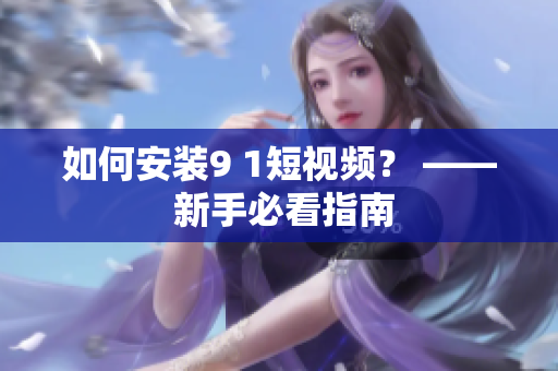 如何安装9 1短视频？ —— 新手必看指南