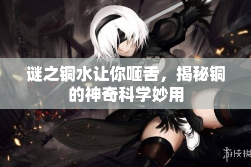 谜之铜水让你咂舌，揭秘铜的神奇科学妙用