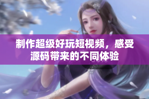 制作超级好玩短视频，感受源码带来的不同体验