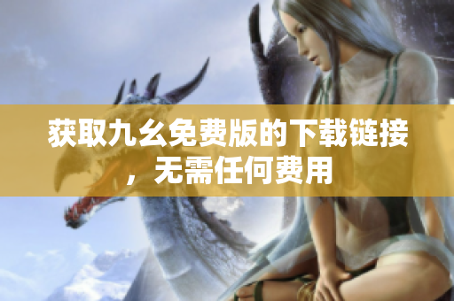 获取九幺免费版的下载链接，无需任何费用
