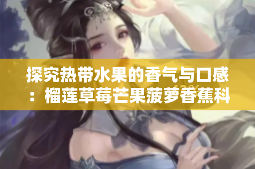 探究热带水果的香气与口感：榴莲草莓芒果菠萝香蕉科普