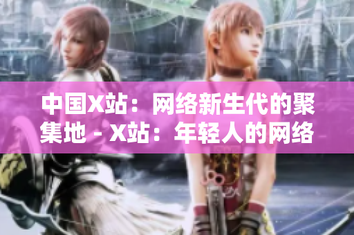 中国X站：网络新生代的聚集地 - X站：年轻人的网络聚集地