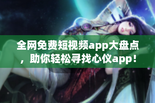 全网免费短视频app大盘点，助你轻松寻找心仪app！