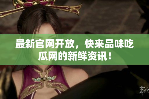 最新官网开放，快来品味吃瓜网的新鲜资讯！
